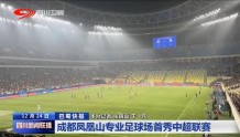 四川新闻联播丨成都凤凰山专业足球场首秀中超联赛